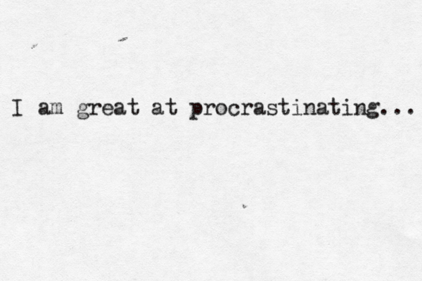 I am great at procrastinating... 