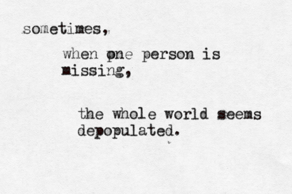 sometimes, when pne o person is missing, the whole world seems depopulated.
