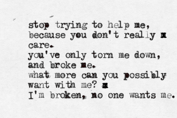 stop trying to help me, because you don't really m x x x care. you've only torn me down, and broke me. what more can you possible y want with me? m x x c I'm broken, no one wants me. 
