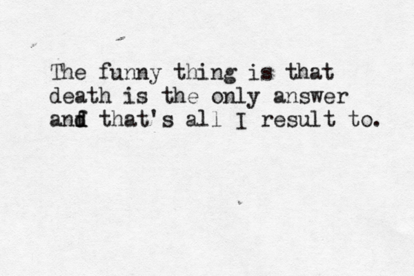 The funny thing is that death is the only answer anf d d that's all I result to. 