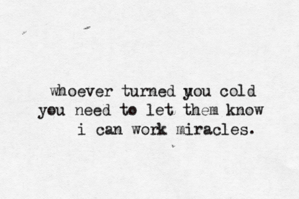 whoever turned u you cold you need to let them know i can work miracles. 
