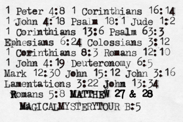 1 Peter 4:8 1 Corinthians 16:14 1 John 4:18 Psalm 18:1 Jude 1:2 1 Corinthians 13:6 Psalm 63:3 Ephesians 6:24 Colossians 3:12 1 Corinthians 8:3 Romans 12:10 1 John 4:19 Deuteronomy 6:5 Mark 12:30 John 15:12 John 3:16 Lamentations 3:22 j J J ohm n 13:34 v R R R Romans 5:8 MATTHEW MATTHEW 27 & 28 27 & 28 27 & & 28 ma MAGICALMYSTERYTOUR B:5