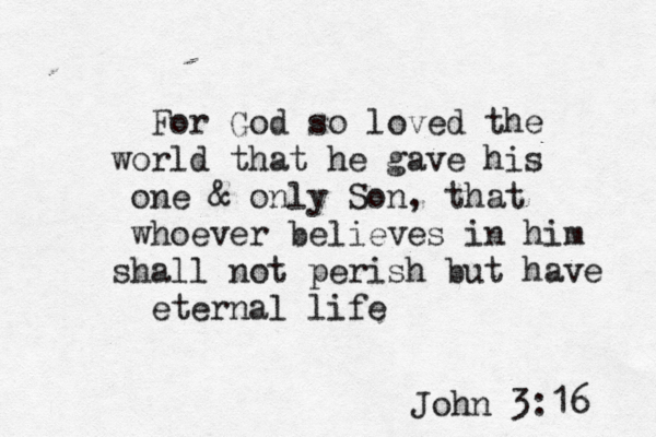 For God so loved the world that he gave his one & only Son, that whoever believes in him shall not perish but have eternal life John 3:16 