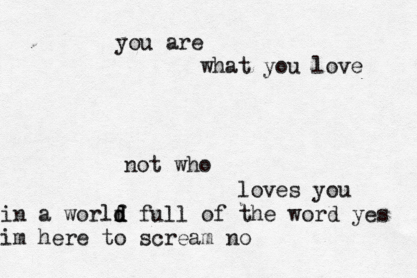 you are what you love not who loves you in a worlf d d d full of the word yes im here to scream no