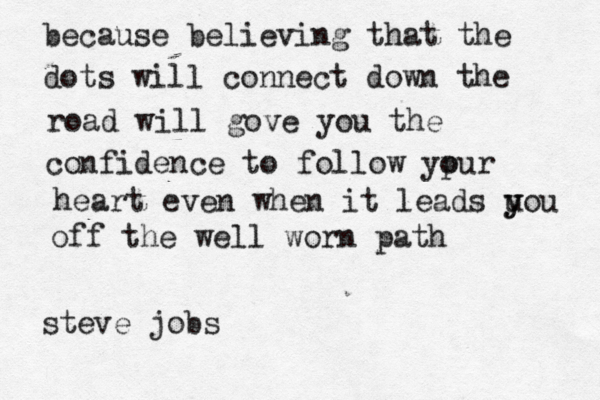 because believing that the dots will connect down the road will gove you the confidence to follow ypur o heart even when it leads u y you off the well worn path steve jobs