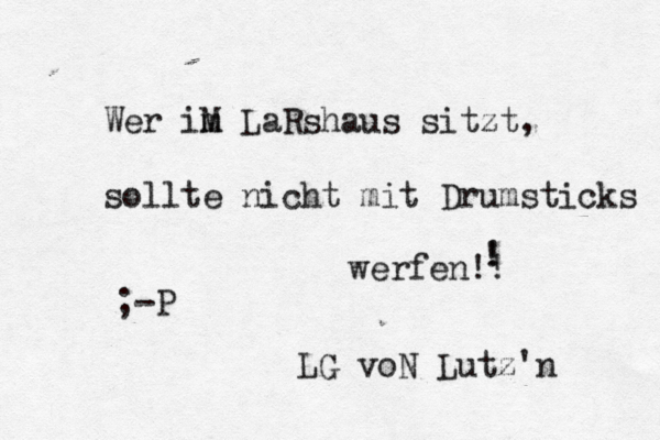 Wer iM m LaRshaus sitzt, sollte nicht mit Drumsticks werfen!! ! ! ;-P LG voN Lutz'n 