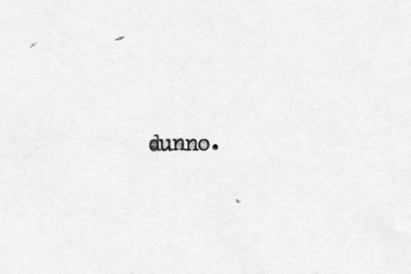 dunno.