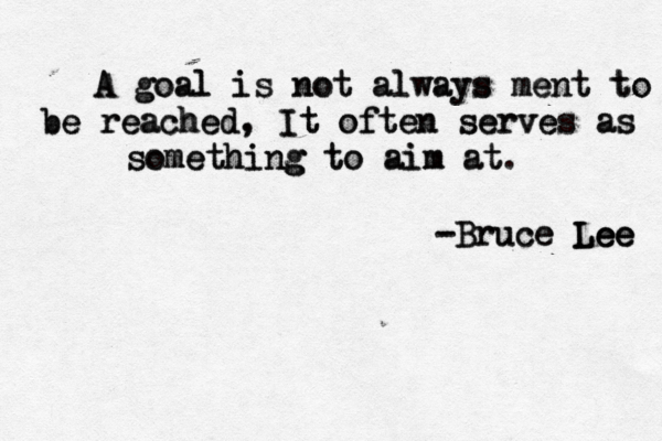 A A goal goal is is not not always always ment ment to to be be rea reached ched, , It It often often serves serves as as so some methin thing g g to to aim aim at at. ~ - -Bruce Bruce Lee Lee Lee 