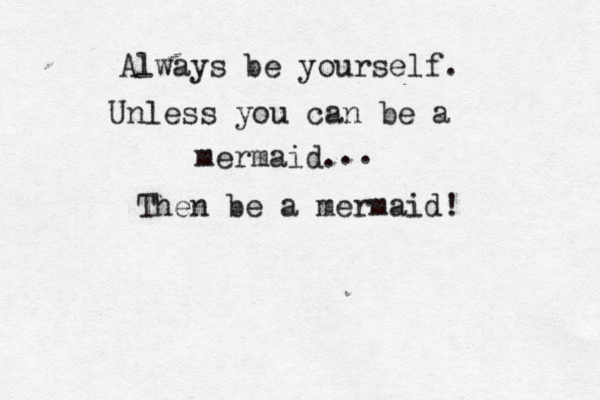 Always be yourself. Unless you can be a mermaid. Then be a mermaid! .. 