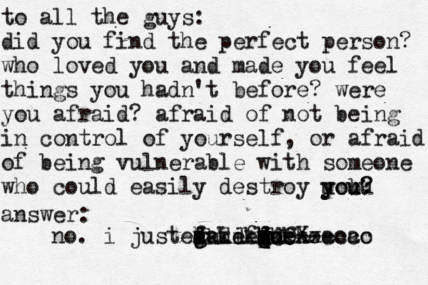 to all the guys: did you find the perfect person? who loved you and made you feel things you hadn't before? were you afraid? afraid of not being in control of yourself, or afraid of being vulnerable with someone who could easily destroy uou y y bu ou? ? answer: no. i just made due o@@@@ ---- oOaoaoao cCcXxcccc p q q a e w r d s a a f d d d g g h f a d d f g g h jkkdkdkfk ekdk eieii 