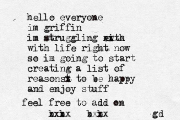 hello everyone im griffin im struggling eith w xxxx with life right now so im going to start creating a list of reasonst x to be happy and enjoy stuff feel free to add on b b xxxx b b xxxx gd 