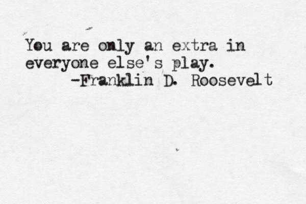 You are only an extra in everyone else's play . -Franklin D. Roosevelt 
