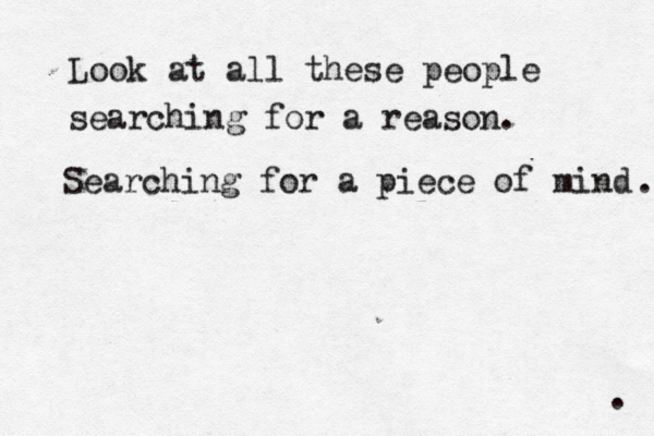 Look at all these people searching for a reason. Searching for a piece of mind . . 