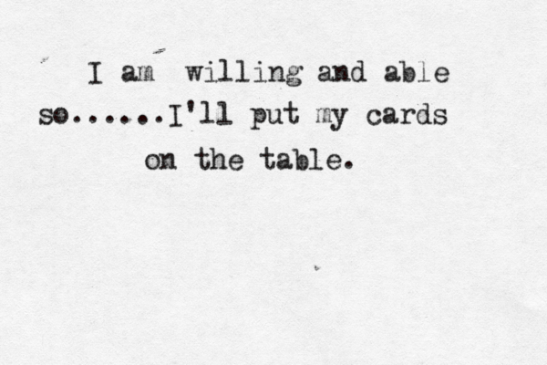 i am willing and able so......I'll put my cards b I am willing and able so......I'll put my cards on the table. 