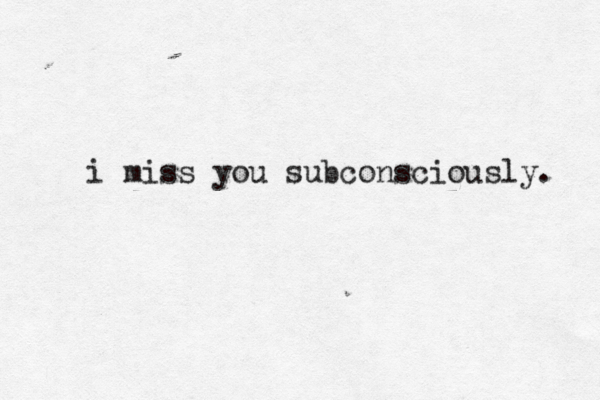 i miss you subconsciously. 