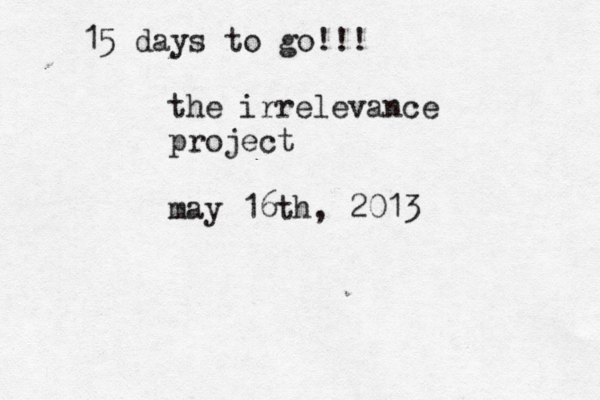 the irrelevance project may 16th, 2013 15 days to go!!! 