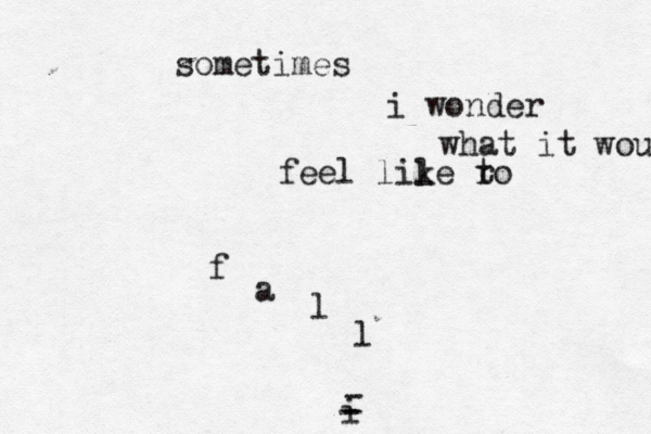 sometimes i wonder what it would feel lile k ro t f a l l i - - - 