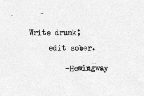 Write drunk; edit sober. -Hemingway 