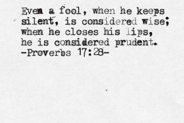 Even a fool, when he keeps silent, is considered wise; when he closes his lips, he is considered prudent. -Proverbs 17:28 -