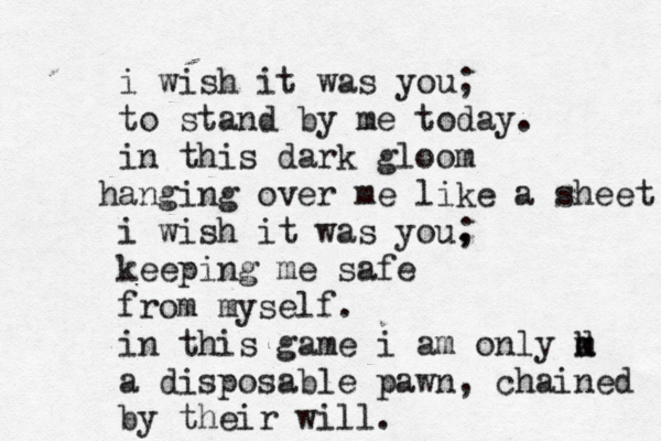 i wish it was you; to stand by me today. in this dark gloom a h nging over me like a sheet i wish it was you, ; keeping me safe from myself. in this game i am only m k d a disposable pawn, chained by their will.