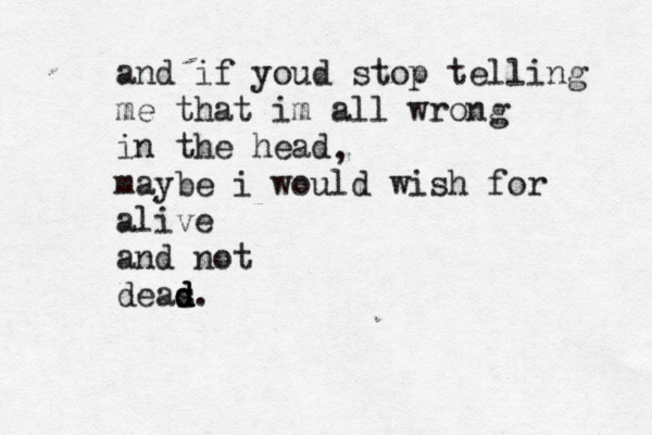 and if youd stop telling me that im all wrong in the head maybe i would wish for alive and not deas d d d. ,