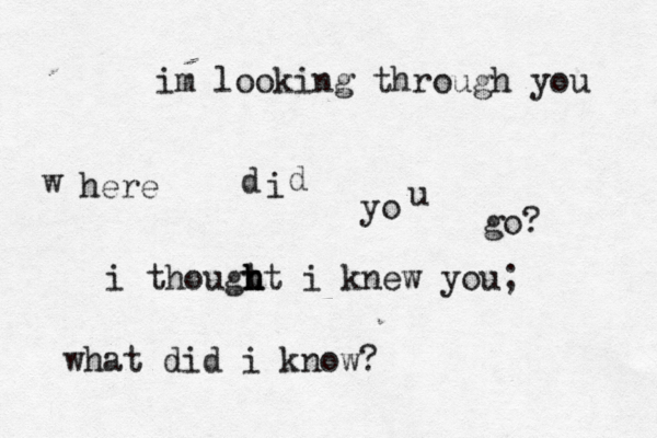 im looking through you w here d i d yo u go? i thougt h h ht i knew you; what did i know?