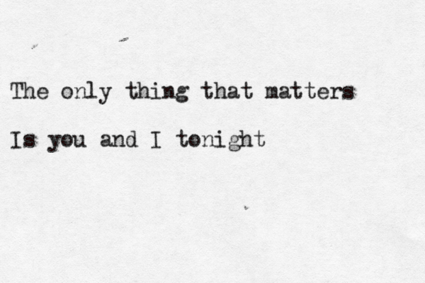 The only thing that matters Is you and I tonight