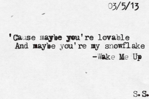 'Cause maybe you're lovable And maybe you're my snowflake -Wake Me Up 03/5/13 S.S. 