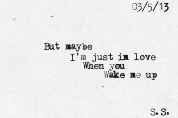 But maybe I'm just in love When you Wake me up S.S. 03/5/13 