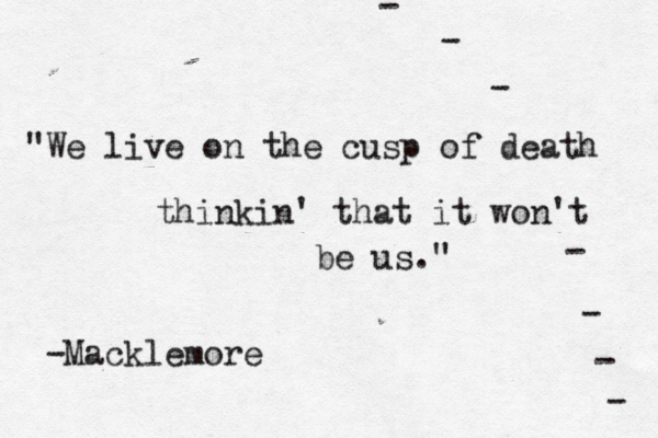 "We live on the cusp of death thinkin' that it won't be us." -Macklemore - - - - - - - 