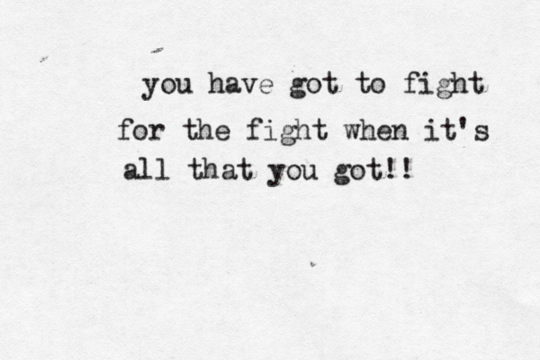 you have got to fight for the fight when it's all that you got!! 
