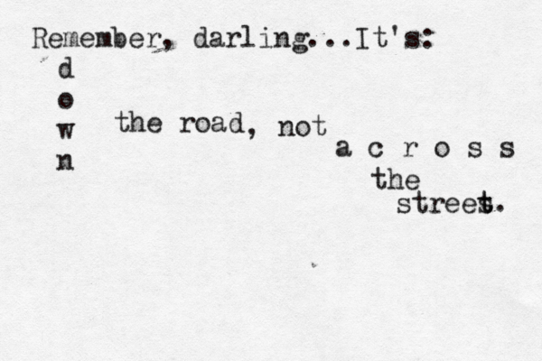 Remember, darling...It's: d o w n the road , not a c r o s s the strees t t. 