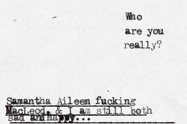 Who are you really? _____________________________ _________________________ ______________________ Samantha Aileen fucking MacLeod, & I am still both sad an happy d ...