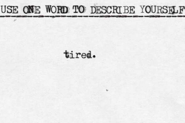 USE ONE WORD TO DESCRIBE YOURSELF ---------------------------------- tired.