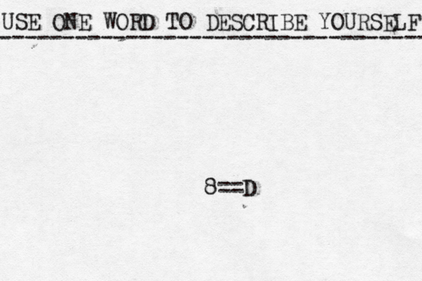 USE ONE WORD TO DESCRIBE YOURSELF ---------------------------------- 8==D