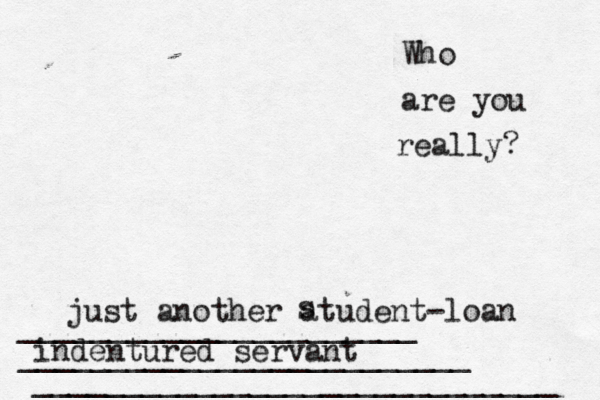 Who are you really? _____________________________ _________________________ ______________________ just another atudent-loan s indentured servant