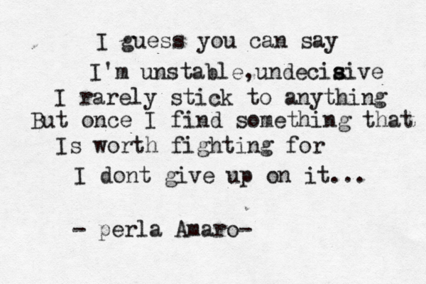 I guess you can say I'm unstable,undecia s sive I rarely stick to anything But once I find something that Is worth fighting for I dont give up on it... - perla Amaro- 