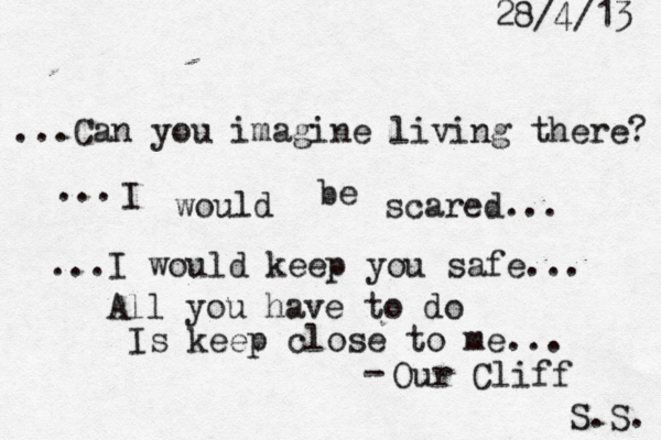 ...Can you imagine living there? ... I would be scared... ...I would keep you safe... All you have to do Is keep close to me... S.S. 28/4/13 - Our Cliff 