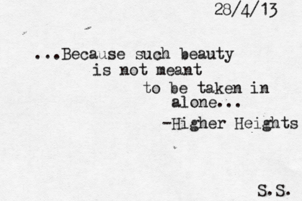 ...Because such beauty is not meant to be taken in alone... -Higher Heights S.S. 28/4/13 