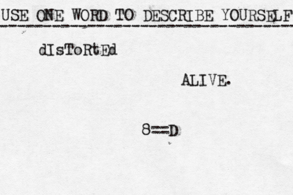 USE ONE WORD TO DESCRIBE YOURSELF ---------------------------------- 8==D dIsToRtEd ALIVE. 
