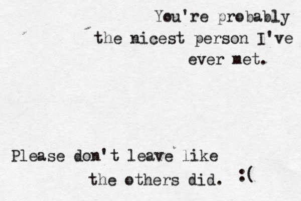 You're probably the nicest person I've ever met. Please don't leave like the others did . :( 