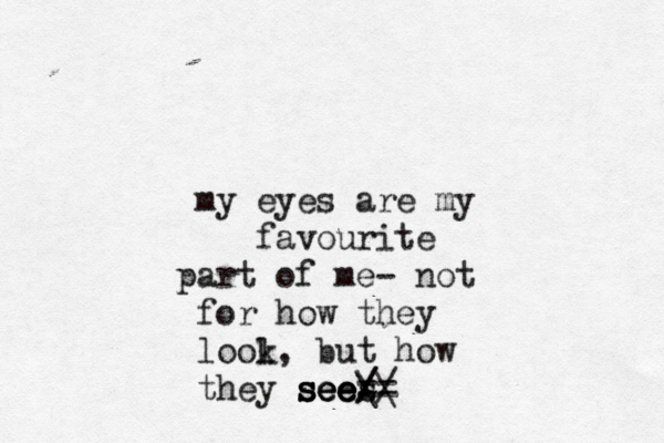 my eyes are my favourite part of me- not for how they lool k, but how they see see sees see. / / /\ \ / == 