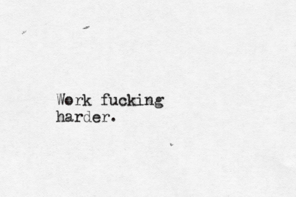 Work fucking harder.