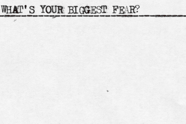 WHAT'S YOUR BIGGEST FEAR? ------------------------------------ 