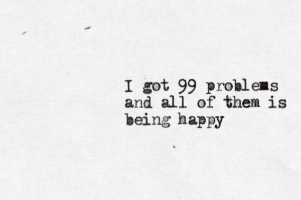 I got 99 problems and all of them is being b I got 99 probles I got 99 problems and all of them is being happy 