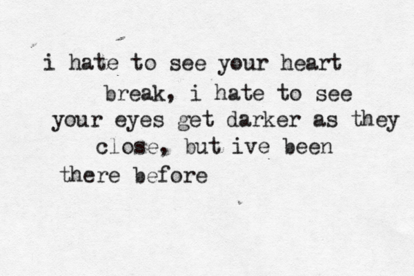 i hate to see your heart break, i hate to see your eyes get darker as they close, but ive been there before