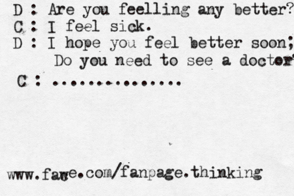 D : Are you feelling any better? C : I feel sick. D : I hope you feel better soon; Do you need to see a doctor? C : ............... www.fac w e.com/fanpage.thinking 