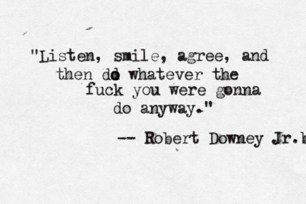 "Listen, smile, agree, and then dd o o o whatever the fuck you were gonna do anyway." -- Robert Downey Jr b . 