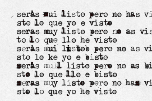 sera 's mui listo pero no has vi sto lo que yo e visto seras muy listo pero no as vis to lo que llo he visto sera 's mui lusto i i i b b pero no as vi sto lo ke yo e bisto ser' as mull listo pero no as bis sto lo que llo e bisto seras muy listo pero no has vi sto lo que yo he visto 