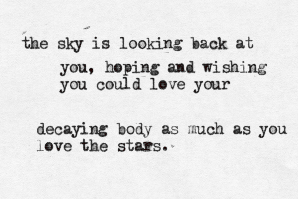 the sky is looking back at you, hoping and wishing you could love your decaying body as much as you love the stars.